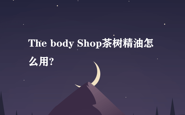The body Shop茶树精油怎么用?