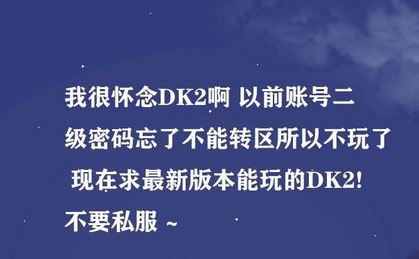 我很怀念DK2啊 以前账号二级密码忘了不能转区所以不玩了 现在求最新版本能玩的DK2!不要私服 ~