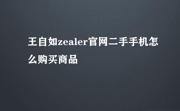 王自如zealer官网二手手机怎么购买商品