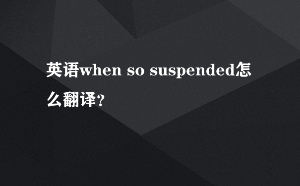 英语when so suspended怎么翻译？
