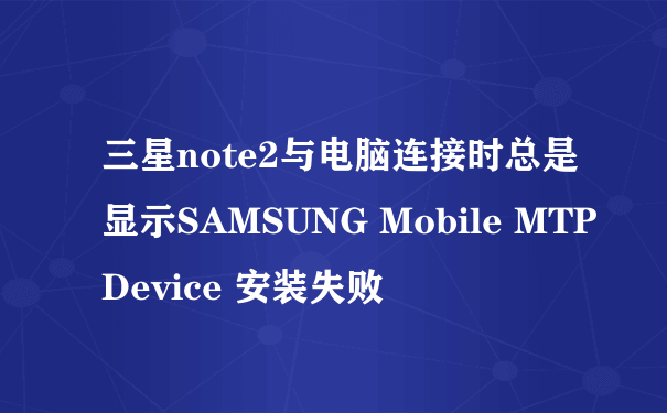三星note2与电脑连接时总是显示SAMSUNG Mobile MTP Device 安装失败
