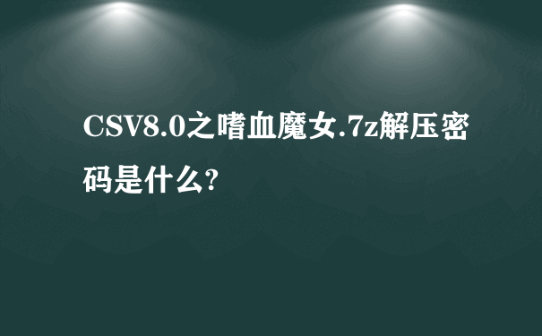 CSV8.0之嗜血魔女.7z解压密码是什么?