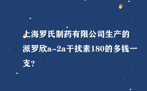 上海罗氏制药有限公司生产的派罗欣a-2a干扰素180的多钱一支？