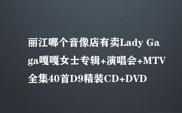 丽江哪个音像店有卖Lady Gaga嘎嘎女士专辑+演唱会+MTV全集40首D9精装CD+DVD