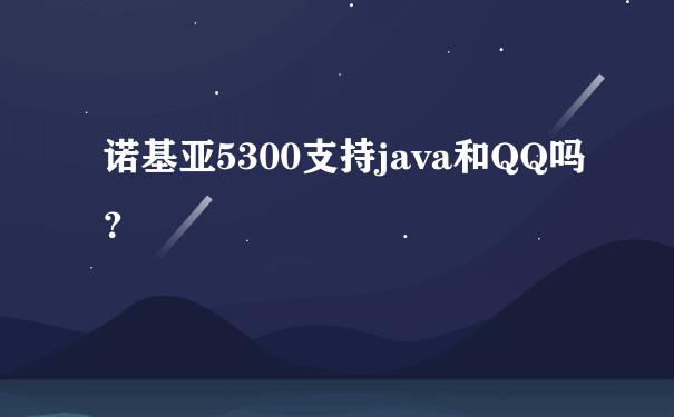 诺基亚5300支持java和QQ吗？