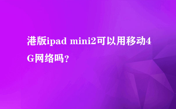 港版ipad mini2可以用移动4G网络吗？