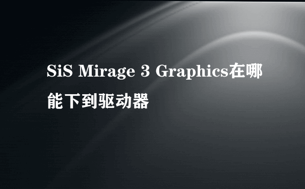 SiS Mirage 3 Graphics在哪能下到驱动器