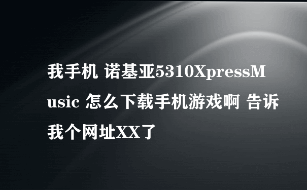 我手机 诺基亚5310XpressMusic 怎么下载手机游戏啊 告诉我个网址XX了