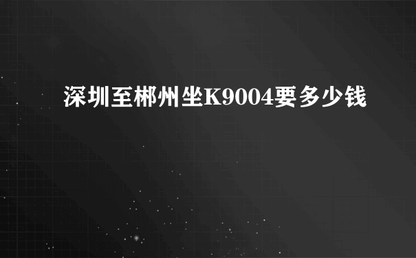 深圳至郴州坐K9004要多少钱