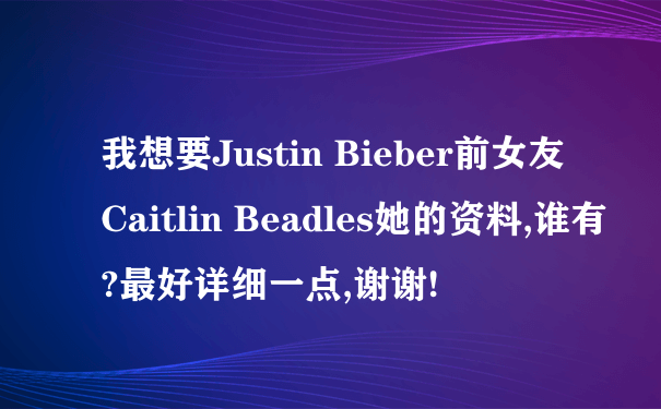 我想要Justin Bieber前女友Caitlin Beadles她的资料,谁有?最好详细一点,谢谢!