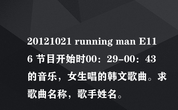 20121021 running man E116 节目开始时00：29-00：43的音乐，女生唱的韩文歌曲。求歌曲名称，歌手姓名。
