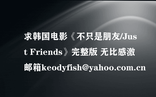 求韩国电影《不只是朋友/Just Friends》完整版 无比感激邮箱keodyfish@yahoo.com.cn