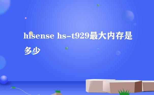 hisense hs-t929最大内存是多少