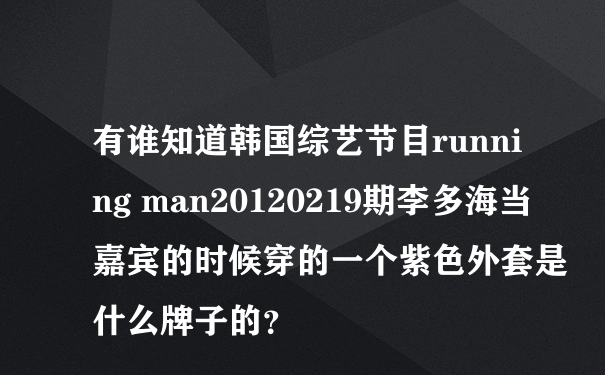 有谁知道韩国综艺节目running man20120219期李多海当嘉宾的时候穿的一个紫色外套是什么牌子的？