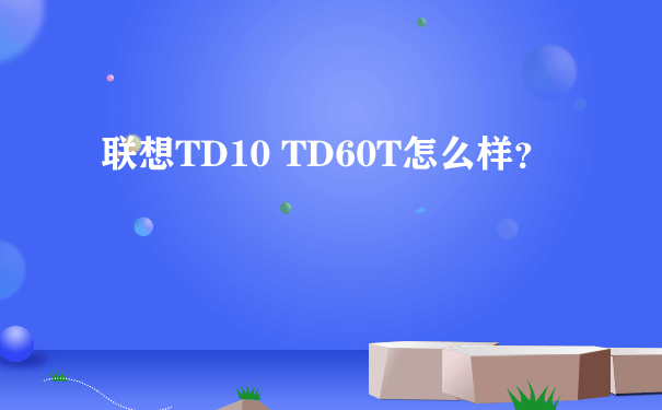 联想TD10 TD60T怎么样？