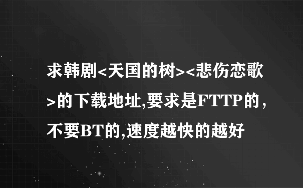 求韩剧<天国的树><悲伤恋歌>的下载地址,要求是FTTP的，不要BT的,速度越快的越好