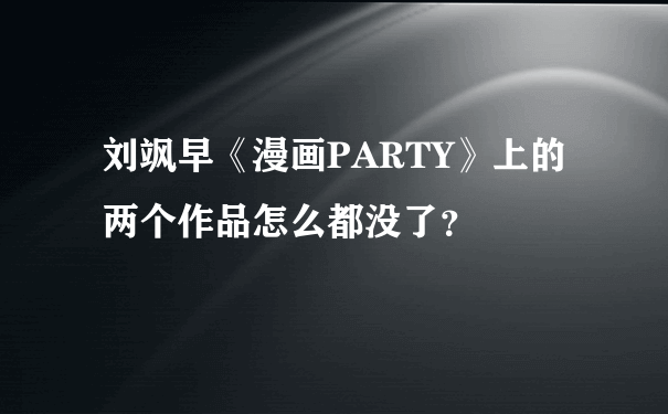 刘飒早《漫画PARTY》上的两个作品怎么都没了？