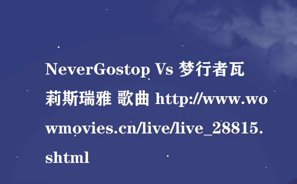 NeverGostop Vs 梦行者瓦莉斯瑞雅 歌曲 http://www.wowmovies.cn/live/live_28815.shtml