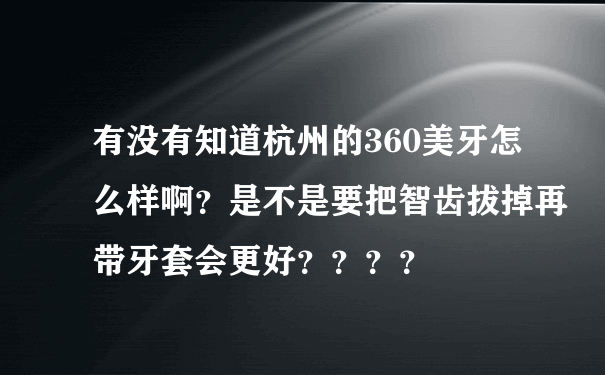 有没有知道杭州的360美牙怎么样啊？是不是要把智齿拔掉再带牙套会更好？？？？