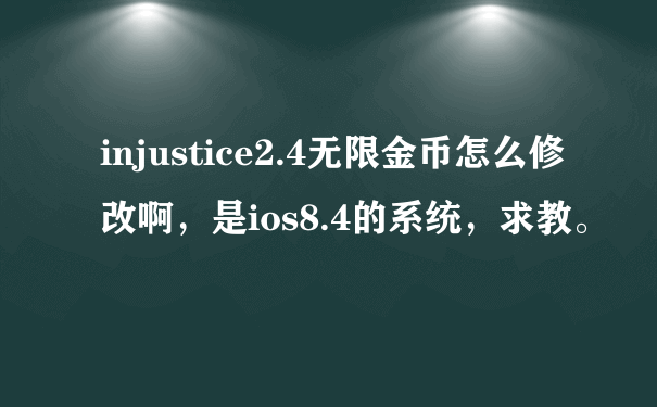 injustice2.4无限金币怎么修改啊，是ios8.4的系统，求教。