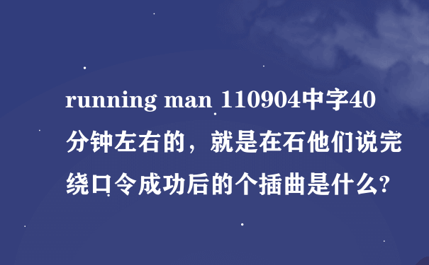 running man 110904中字40分钟左右的，就是在石他们说完绕口令成功后的个插曲是什么?