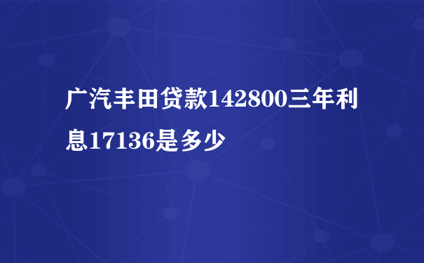 广汽丰田贷款142800三年利息17136是多少