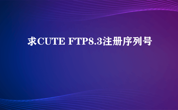 求CUTE FTP8.3注册序列号