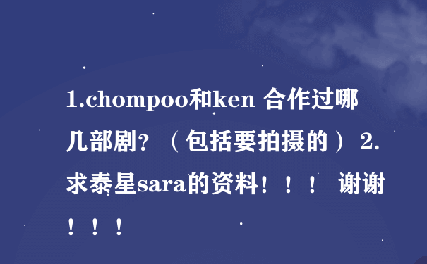 1.chompoo和ken 合作过哪几部剧？（包括要拍摄的） 2.求泰星sara的资料！！！ 谢谢！！！