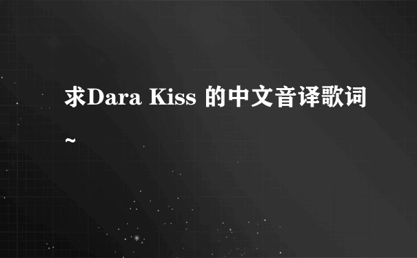 求Dara Kiss 的中文音译歌词~