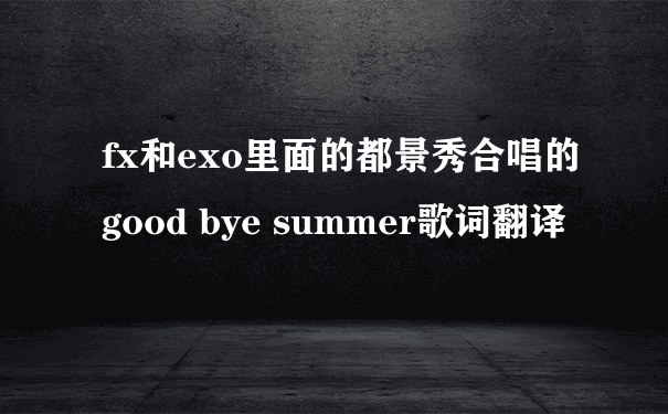 fx和exo里面的都景秀合唱的good bye summer歌词翻译