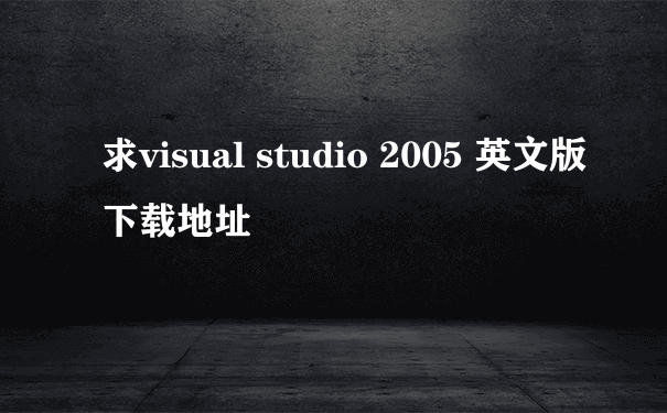 求visual studio 2005 英文版下载地址
