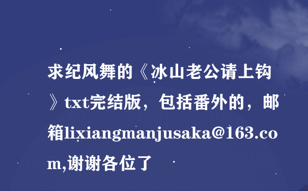 求纪风舞的《冰山老公请上钩》txt完结版，包括番外的，邮箱lixiangmanjusaka@163.com,谢谢各位了