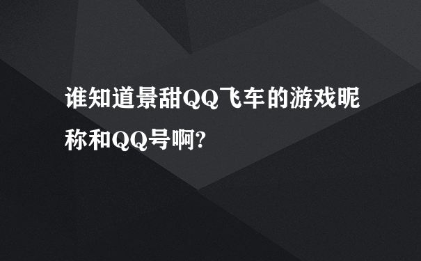 谁知道景甜QQ飞车的游戏昵称和QQ号啊?
