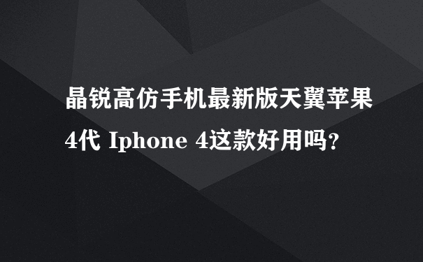 晶锐高仿手机最新版天翼苹果4代 Iphone 4这款好用吗？