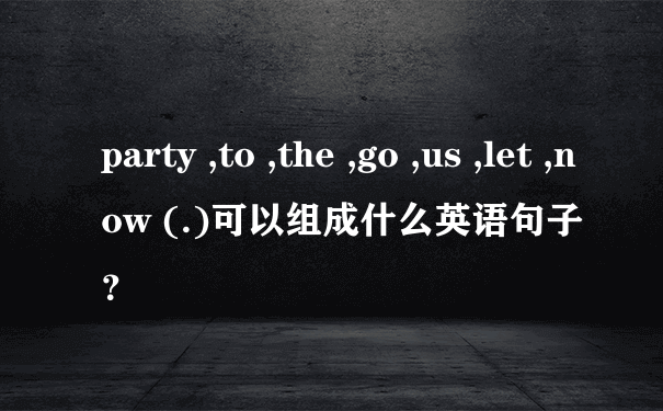 party ,to ,the ,go ,us ,let ,now (.)可以组成什么英语句子？