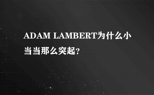 ADAM LAMBERT为什么小当当那么突起？