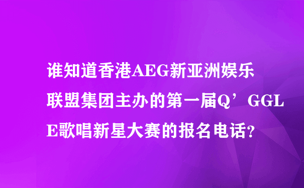 谁知道香港AEG新亚洲娱乐联盟集团主办的第一届Q’GGLE歌唱新星大赛的报名电话？