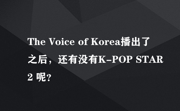 The Voice of Korea播出了之后，还有没有K-POP STAR 2 呢？