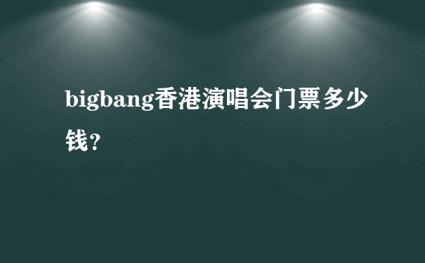 bigbang香港演唱会门票多少钱？