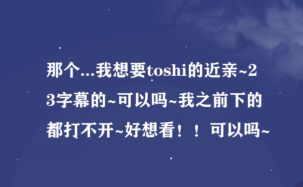 那个...我想要toshi的近亲~2 3字幕的~可以吗~我之前下的都打不开~好想看！！可以吗~