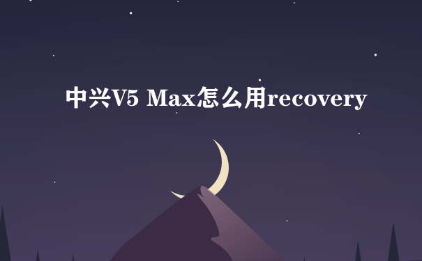 中兴V5 Max怎么用recovery