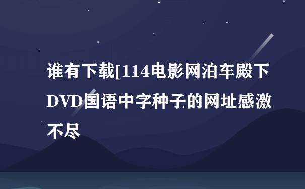 谁有下载[114电影网泊车殿下DVD国语中字种子的网址感激不尽