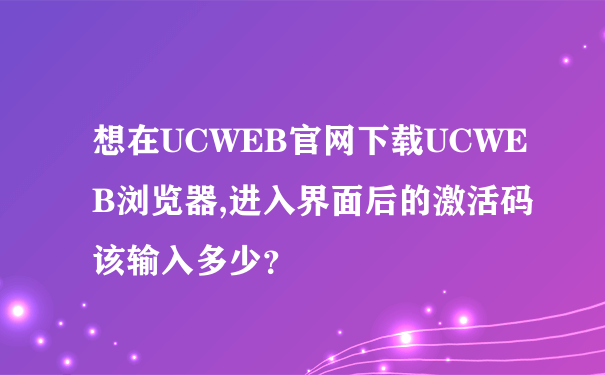 想在UCWEB官网下载UCWEB浏览器,进入界面后的激活码该输入多少？