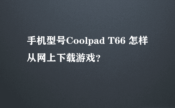 手机型号Coolpad T66 怎样从网上下载游戏？