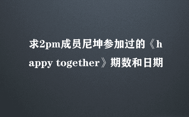 求2pm成员尼坤参加过的《happy together》期数和日期