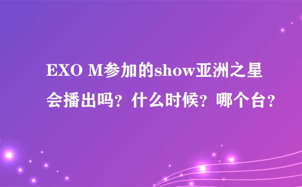EXO M参加的show亚洲之星会播出吗？什么时候？哪个台？