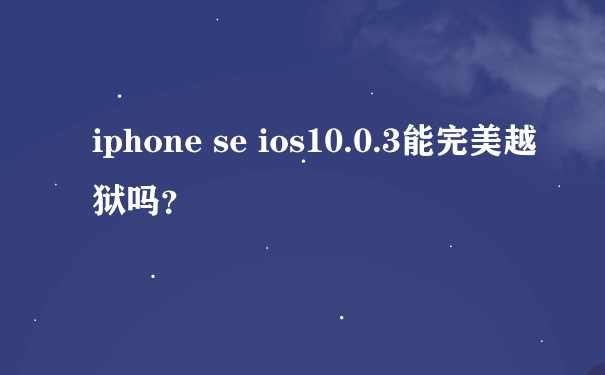 iphone se ios10.0.3能完美越狱吗？