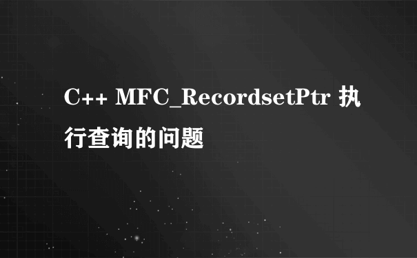 C++ MFC_RecordsetPtr 执行查询的问题