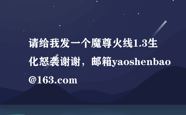 请给我发一个魔尊火线1.3生化怒袭谢谢，邮箱yaoshenbao@163.com