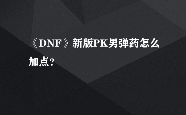 《DNF》新版PK男弹药怎么加点？